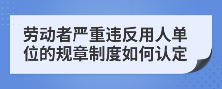 劳动者严重违反用人单位的规章制度如何认定