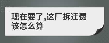 现在要了,这厂拆迁费该怎么算