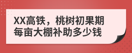 XX高铁，桃树初果期每亩大棚补助多少钱