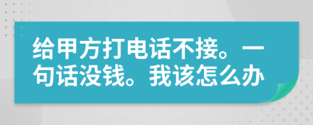 给甲方打电话不接。一句话没钱。我该怎么办