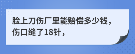 脸上刀伤厂里能赔偿多少钱，伤口缝了18针，