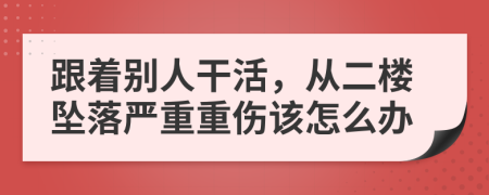 跟着别人干活，从二楼坠落严重重伤该怎么办