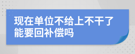 现在单位不给上不干了能要回补偿吗