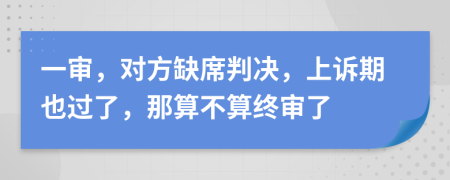 一审，对方缺席判决，上诉期也过了，那算不算终审了