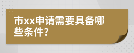 市xx申请需要具备哪些条件?