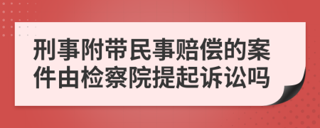 刑事附带民事赔偿的案件由检察院提起诉讼吗