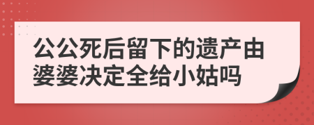 公公死后留下的遗产由婆婆决定全给小姑吗