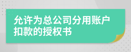 允许为总公司分用账户扣款的授权书