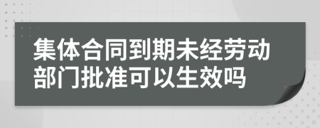 集体合同到期未经劳动部门批准可以生效吗
