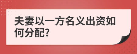 夫妻以一方名义出资如何分配?