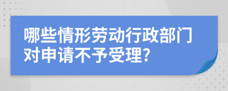 哪些情形劳动行政部门对申请不予受理?