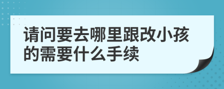 请问要去哪里跟改小孩的需要什么手续