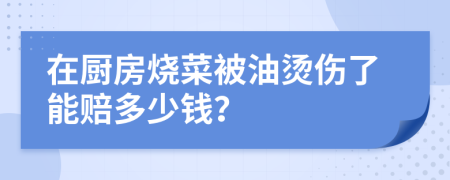 在厨房烧菜被油烫伤了能赔多少钱？