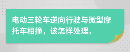 电动三轮车逆向行驶与微型摩托车相撞，该怎样处理。