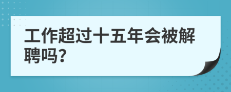 工作超过十五年会被解聘吗？