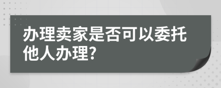 办理卖家是否可以委托他人办理?