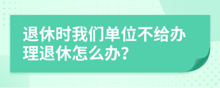 退休时我们单位不给办理退休怎么办？