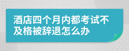 酒店四个月内都考试不及格被辞退怎么办