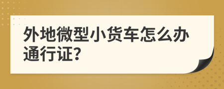 外地微型小货车怎么办通行证？