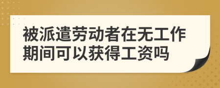 被派遣劳动者在无工作期间可以获得工资吗