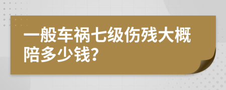 一般车祸七级伤残大概陪多少钱？