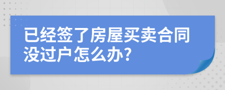 已经签了房屋买卖合同没过户怎么办?