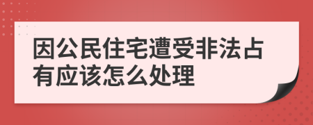 因公民住宅遭受非法占有应该怎么处理