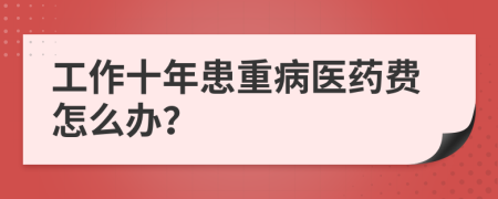 工作十年患重病医药费怎么办？