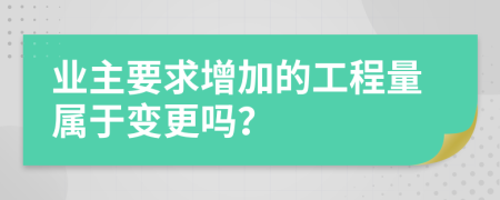 业主要求增加的工程量属于变更吗？