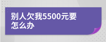 别人欠我5500元要怎么办