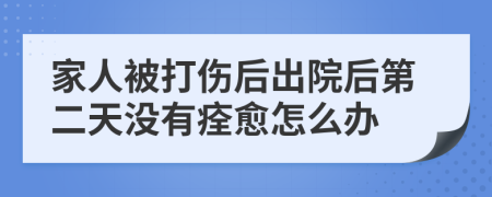 家人被打伤后出院后第二天没有痊愈怎么办