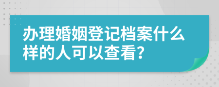 办理婚姻登记档案什么样的人可以查看？