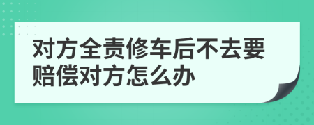 对方全责修车后不去要赔偿对方怎么办