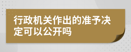 行政机关作出的准予决定可以公开吗