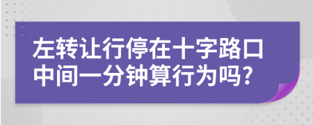 左转让行停在十字路口中间一分钟算行为吗?