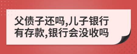 父债子还吗,儿子银行有存款,银行会没收吗