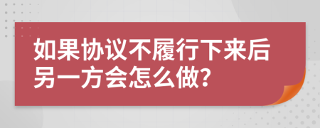 如果协议不履行下来后另一方会怎么做？