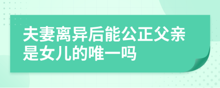 夫妻离异后能公正父亲是女儿的唯一吗