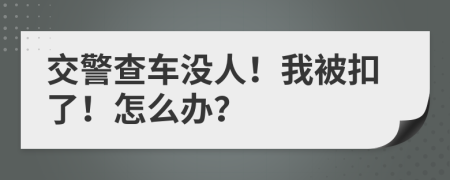 交警查车没人！我被扣了！怎么办？