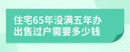 住宅65年没满五年办出售过户需要多少钱