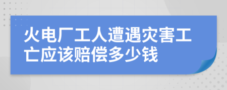 火电厂工人遭遇灾害工亡应该赔偿多少钱