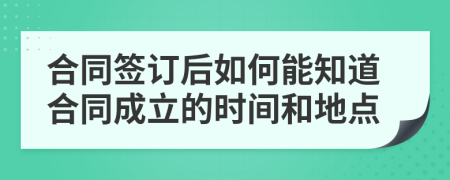 合同签订后如何能知道合同成立的时间和地点