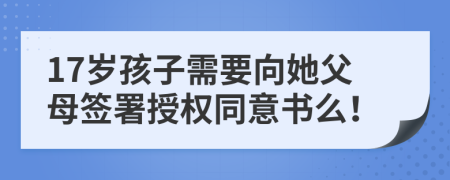 17岁孩子需要向她父母签署授权同意书么！