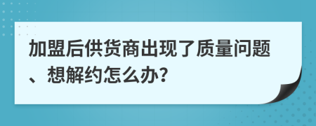 加盟后供货商出现了质量问题、想解约怎么办？