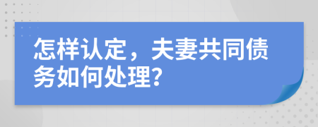 怎样认定，夫妻共同债务如何处理？