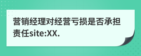 营销经理对经营亏损是否承担责任site:XX.