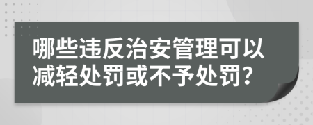 哪些违反治安管理可以减轻处罚或不予处罚？