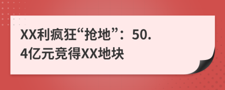 XX利疯狂“抢地”：50.4亿元竞得XX地块