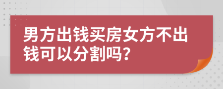 男方出钱买房女方不出钱可以分割吗？