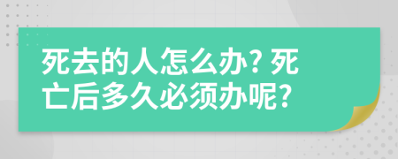 死去的人怎么办? 死亡后多久必须办呢?